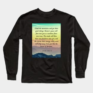 John Muir quote: Climb the mountains and get their good tidings. Nature's peace will flow into you as sunshine flows into trees. The winds will blow their own freshness into you... Long Sleeve T-Shirt